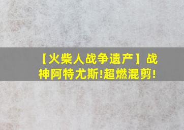 【火柴人战争遗产】战神阿特尤斯!超燃混剪!