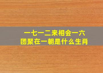 一七一二来相会一六团聚在一朝是什么生肖