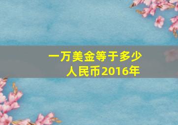 一万美金等于多少人民币2016年