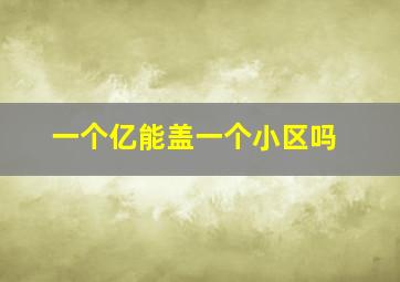 一个亿能盖一个小区吗