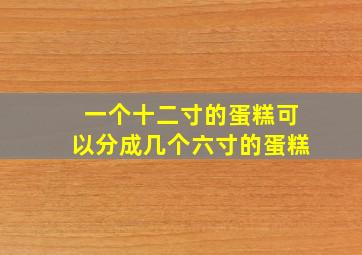 一个十二寸的蛋糕可以分成几个六寸的蛋糕