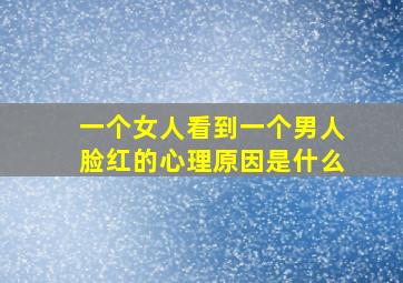 一个女人看到一个男人脸红的心理原因是什么