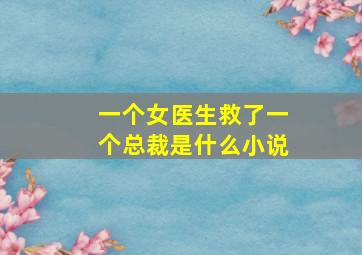 一个女医生救了一个总裁是什么小说