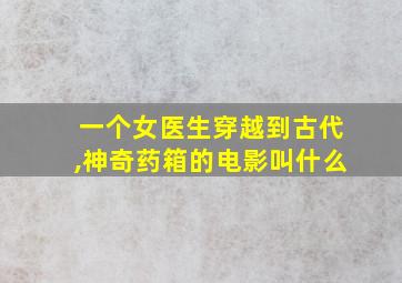 一个女医生穿越到古代,神奇药箱的电影叫什么