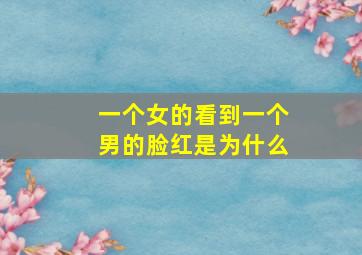 一个女的看到一个男的脸红是为什么