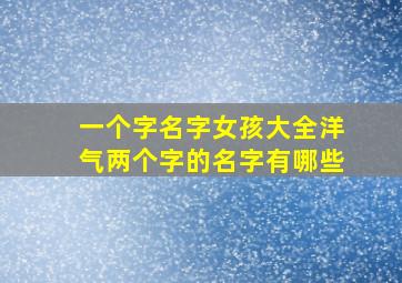 一个字名字女孩大全洋气两个字的名字有哪些