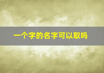 一个字的名字可以取吗