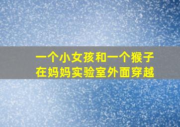 一个小女孩和一个猴子在妈妈实验室外面穿越