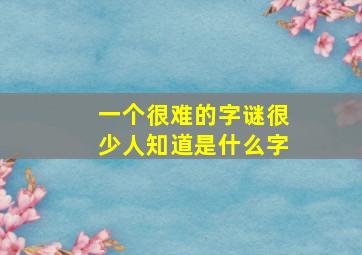 一个很难的字谜很少人知道是什么字