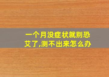 一个月没症状就别恐艾了,测不出来怎么办