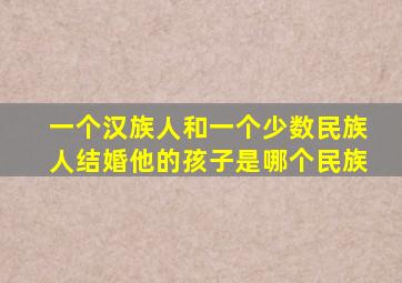 一个汉族人和一个少数民族人结婚他的孩子是哪个民族