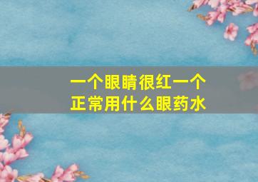 一个眼睛很红一个正常用什么眼药水