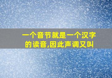 一个音节就是一个汉字的读音,因此声调又叫