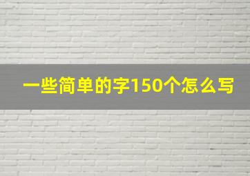 一些简单的字150个怎么写