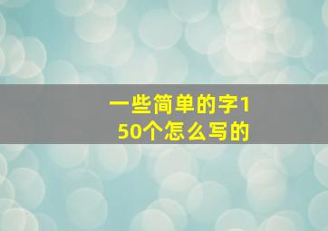 一些简单的字150个怎么写的