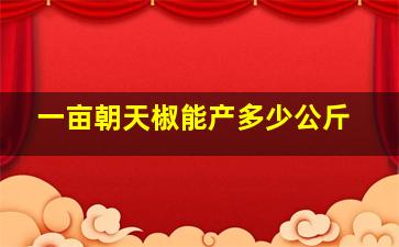 一亩朝天椒能产多少公斤