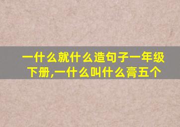 一什么就什么造句子一年级下册,一什么叫什么膏五个