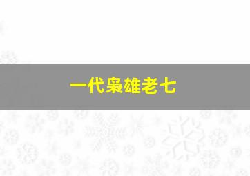 一代枭雄老七