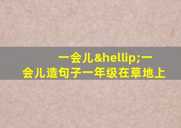 一会儿…一会儿造句子一年级在草地上