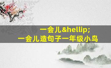 一会儿…一会儿造句子一年级小鸟