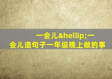 一会儿…一会儿造句子一年级晚上做的事