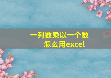 一列数乘以一个数怎么用excel