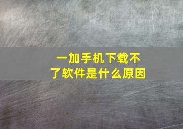 一加手机下载不了软件是什么原因