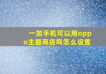 一加手机可以用oppo主题商店吗怎么设置