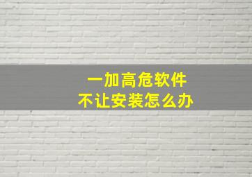 一加高危软件不让安装怎么办