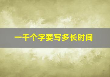 一千个字要写多长时间