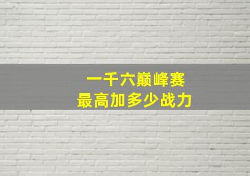 一千六巅峰赛最高加多少战力