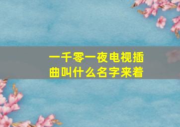 一千零一夜电视插曲叫什么名字来着