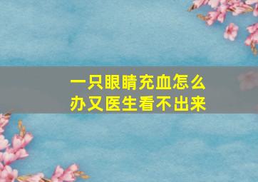 一只眼睛充血怎么办又医生看不出来