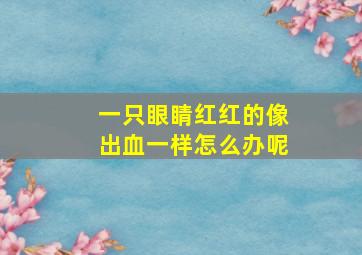 一只眼睛红红的像出血一样怎么办呢