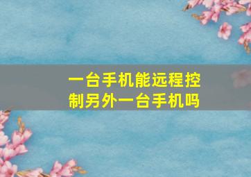 一台手机能远程控制另外一台手机吗