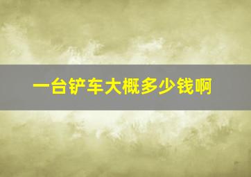 一台铲车大概多少钱啊