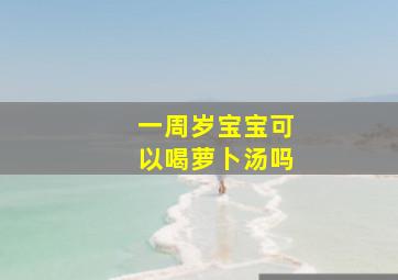 一周岁宝宝可以喝萝卜汤吗