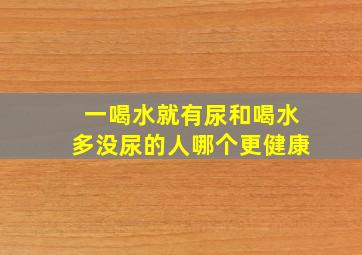 一喝水就有尿和喝水多没尿的人哪个更健康