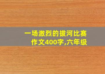 一场激烈的拔河比赛作文400字,六年级