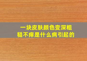 一块皮肤颜色变深粗糙不痒是什么病引起的