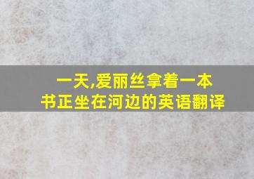 一天,爱丽丝拿着一本书正坐在河边的英语翻译