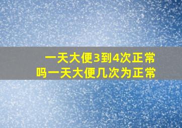 一天大便3到4次正常吗一天大便几次为正常