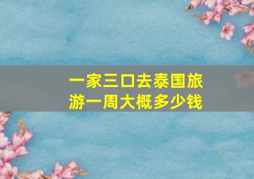 一家三口去泰国旅游一周大概多少钱