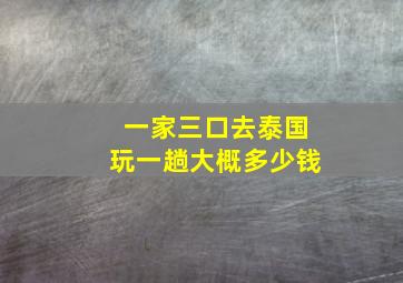 一家三口去泰国玩一趟大概多少钱