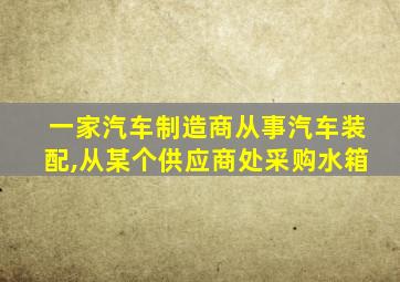 一家汽车制造商从事汽车装配,从某个供应商处采购水箱