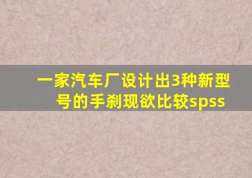 一家汽车厂设计出3种新型号的手刹现欲比较spss