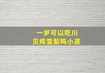 一岁可以吃川贝炖雪梨吗小孩