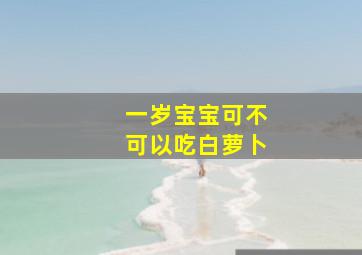 一岁宝宝可不可以吃白萝卜