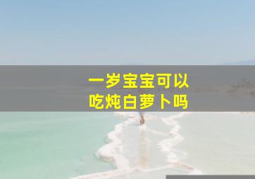 一岁宝宝可以吃炖白萝卜吗