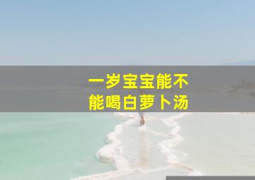 一岁宝宝能不能喝白萝卜汤